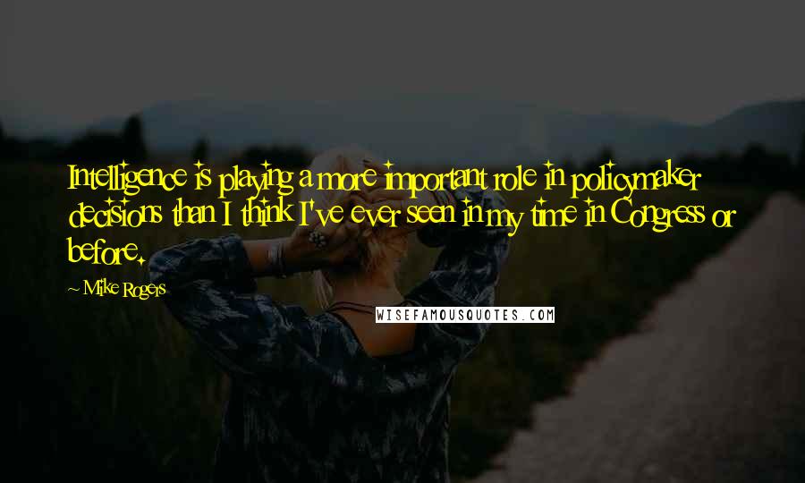 Mike Rogers Quotes: Intelligence is playing a more important role in policymaker decisions than I think I've ever seen in my time in Congress or before.
