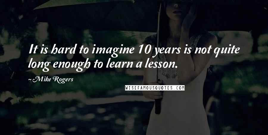 Mike Rogers Quotes: It is hard to imagine 10 years is not quite long enough to learn a lesson.