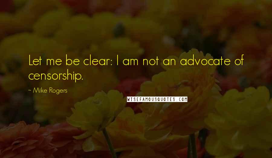 Mike Rogers Quotes: Let me be clear: I am not an advocate of censorship.