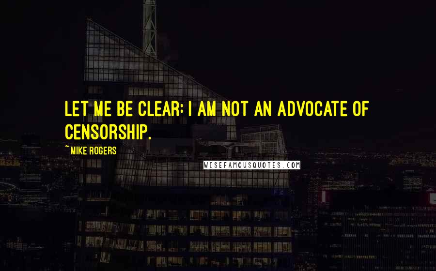 Mike Rogers Quotes: Let me be clear: I am not an advocate of censorship.