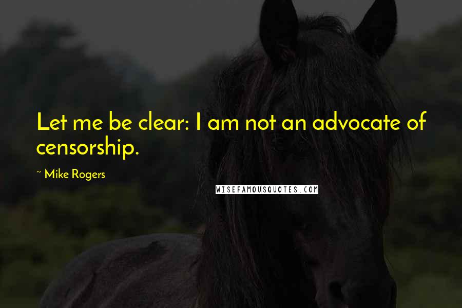 Mike Rogers Quotes: Let me be clear: I am not an advocate of censorship.