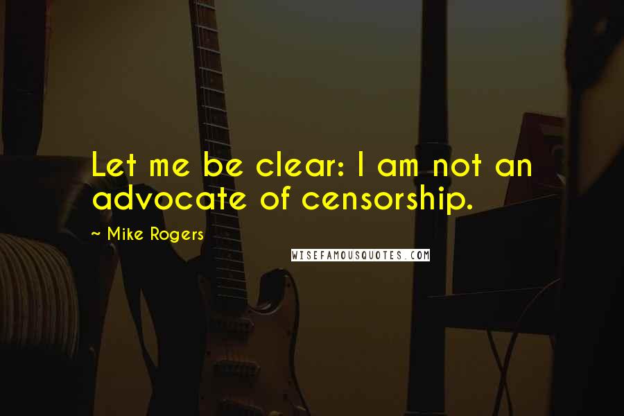 Mike Rogers Quotes: Let me be clear: I am not an advocate of censorship.