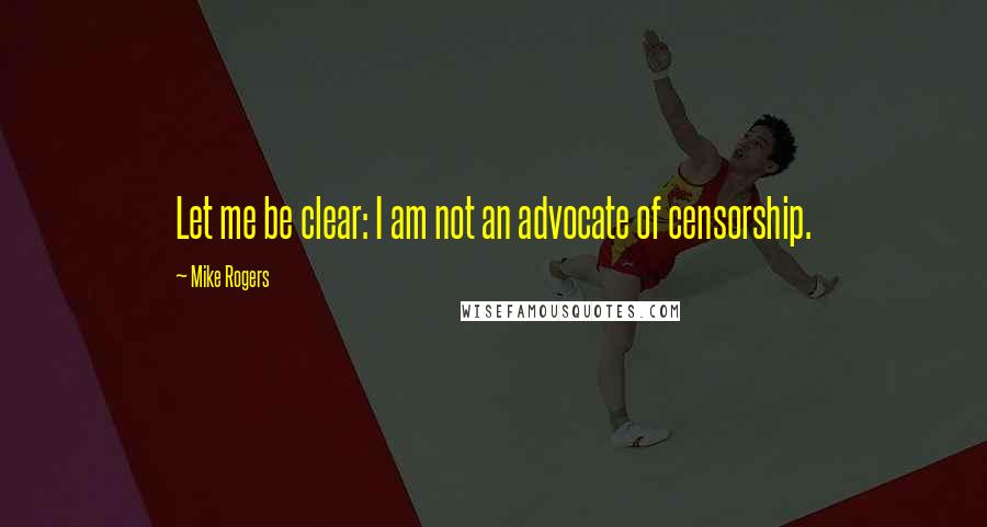 Mike Rogers Quotes: Let me be clear: I am not an advocate of censorship.