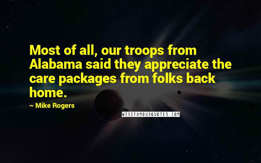 Mike Rogers Quotes: Most of all, our troops from Alabama said they appreciate the care packages from folks back home.