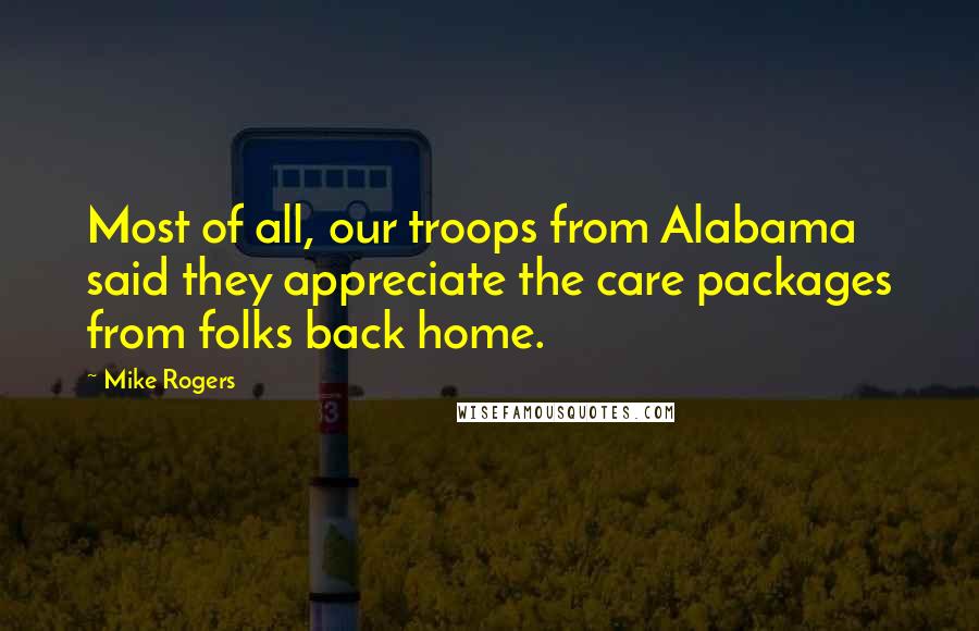 Mike Rogers Quotes: Most of all, our troops from Alabama said they appreciate the care packages from folks back home.