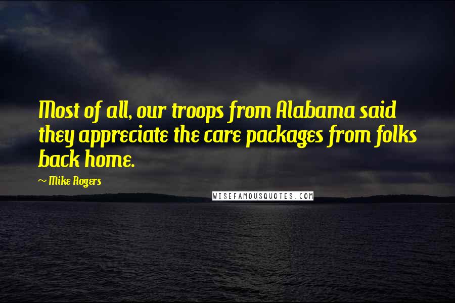 Mike Rogers Quotes: Most of all, our troops from Alabama said they appreciate the care packages from folks back home.