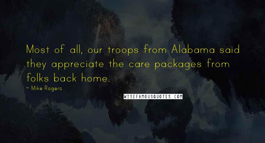 Mike Rogers Quotes: Most of all, our troops from Alabama said they appreciate the care packages from folks back home.