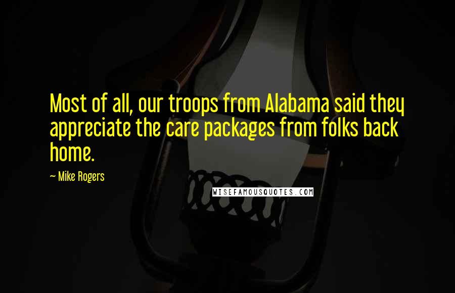 Mike Rogers Quotes: Most of all, our troops from Alabama said they appreciate the care packages from folks back home.
