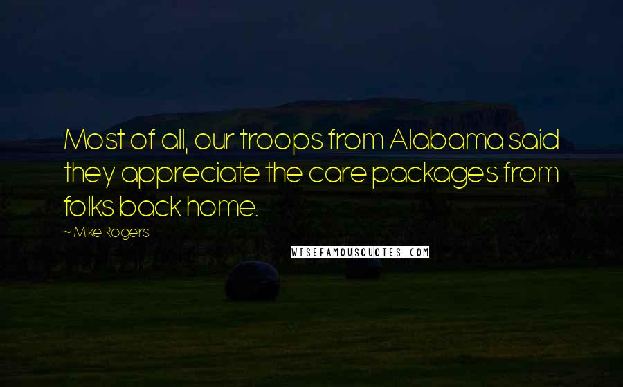 Mike Rogers Quotes: Most of all, our troops from Alabama said they appreciate the care packages from folks back home.