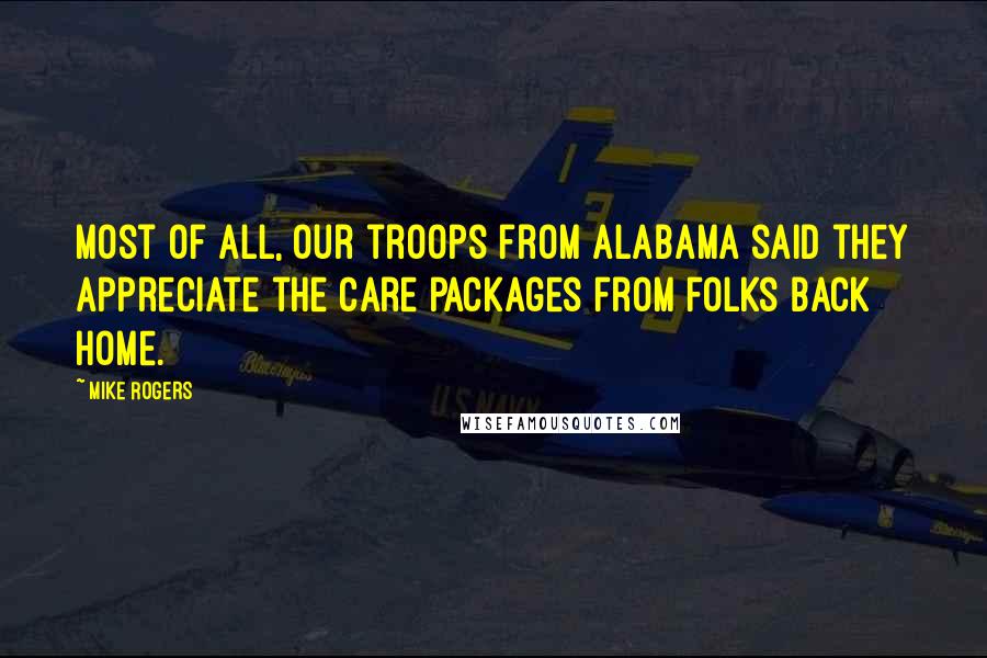 Mike Rogers Quotes: Most of all, our troops from Alabama said they appreciate the care packages from folks back home.