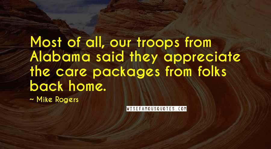 Mike Rogers Quotes: Most of all, our troops from Alabama said they appreciate the care packages from folks back home.