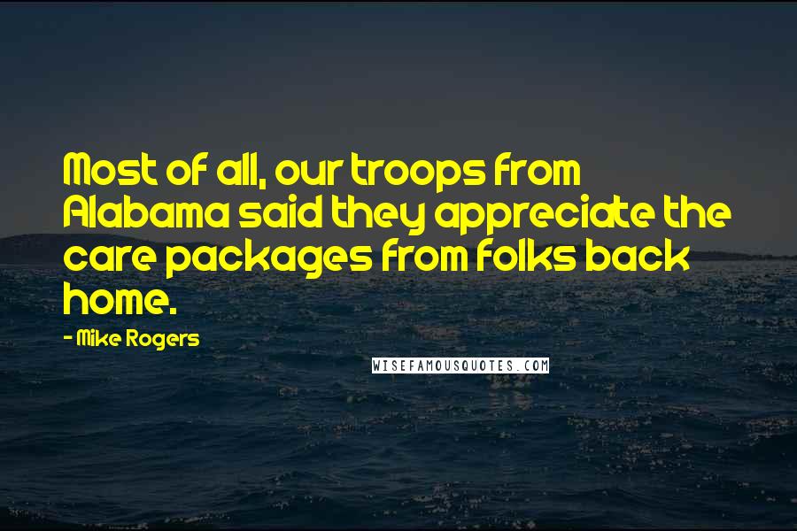 Mike Rogers Quotes: Most of all, our troops from Alabama said they appreciate the care packages from folks back home.