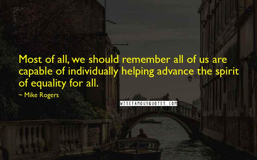 Mike Rogers Quotes: Most of all, we should remember all of us are capable of individually helping advance the spirit of equality for all.