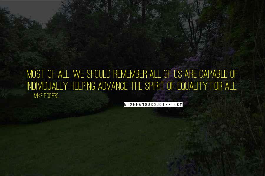 Mike Rogers Quotes: Most of all, we should remember all of us are capable of individually helping advance the spirit of equality for all.