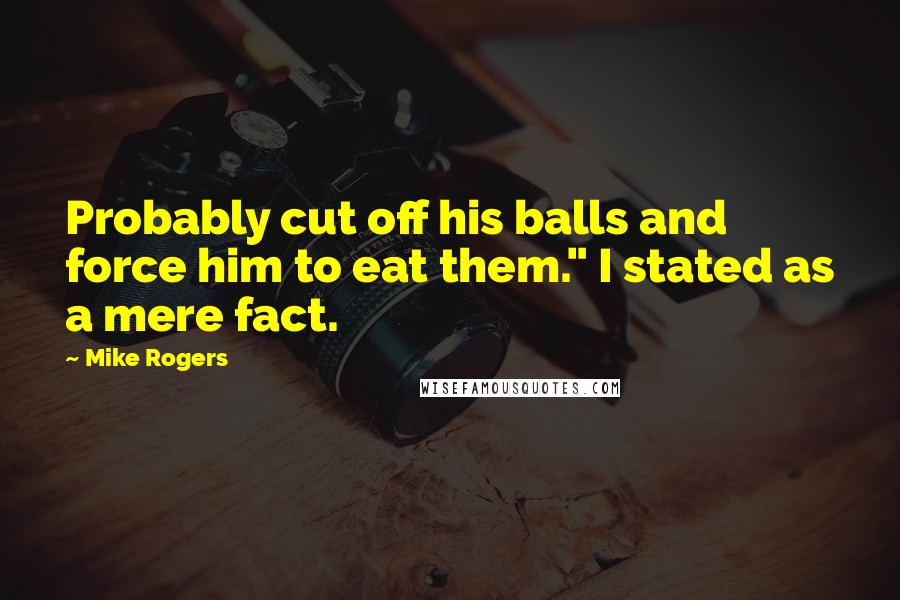 Mike Rogers Quotes: Probably cut off his balls and force him to eat them." I stated as a mere fact.