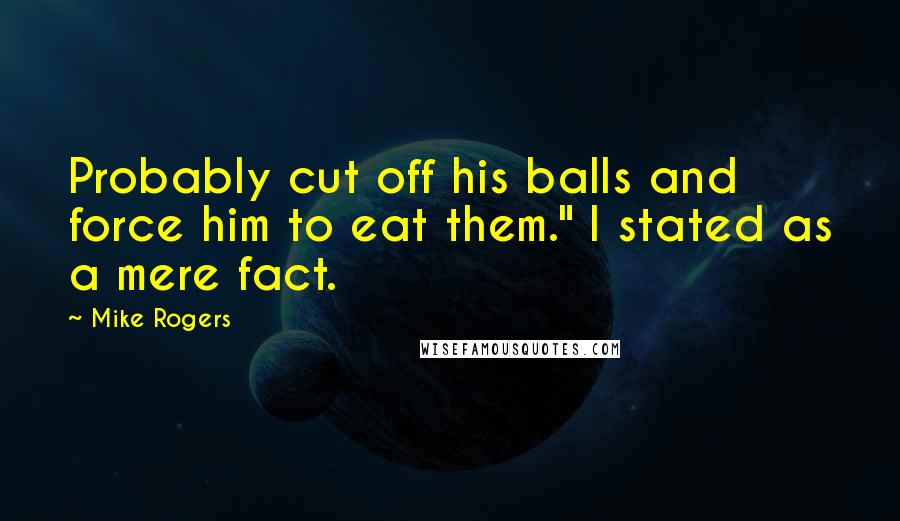 Mike Rogers Quotes: Probably cut off his balls and force him to eat them." I stated as a mere fact.