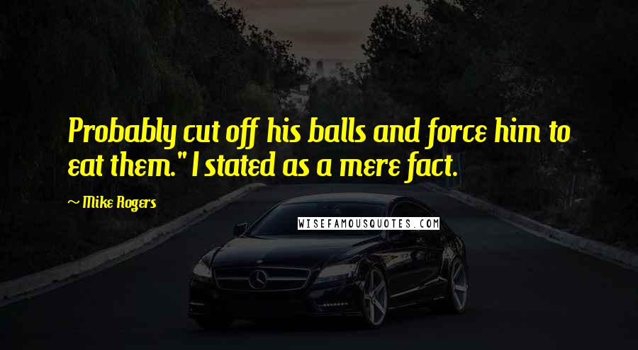 Mike Rogers Quotes: Probably cut off his balls and force him to eat them." I stated as a mere fact.