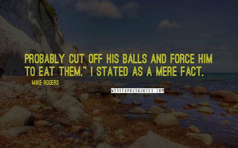 Mike Rogers Quotes: Probably cut off his balls and force him to eat them." I stated as a mere fact.