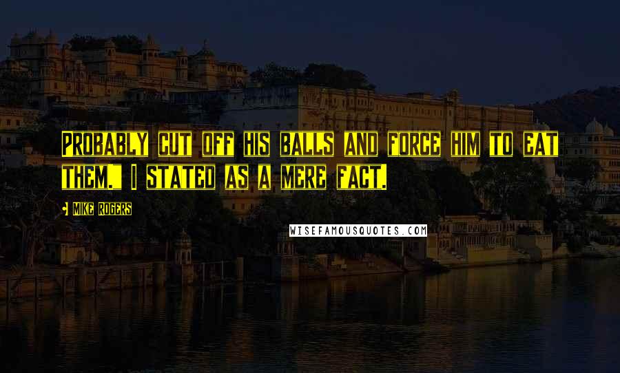 Mike Rogers Quotes: Probably cut off his balls and force him to eat them." I stated as a mere fact.