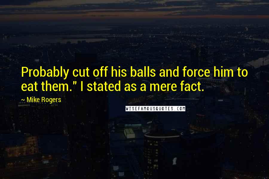 Mike Rogers Quotes: Probably cut off his balls and force him to eat them." I stated as a mere fact.