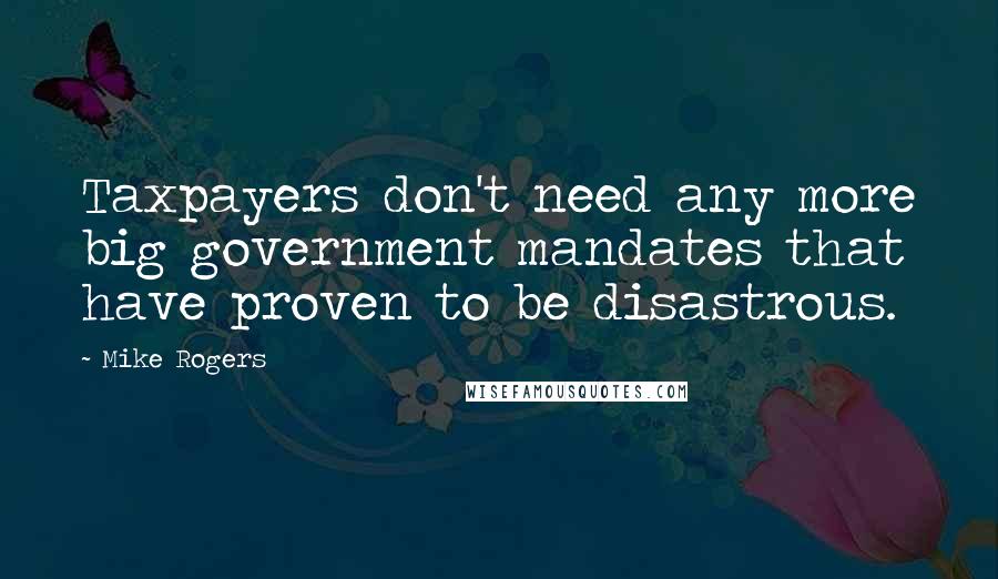 Mike Rogers Quotes: Taxpayers don't need any more big government mandates that have proven to be disastrous.