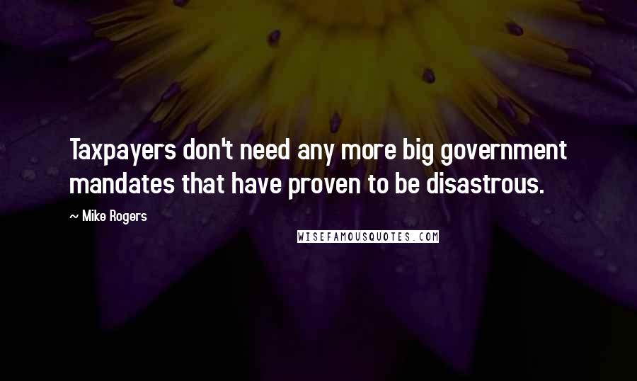 Mike Rogers Quotes: Taxpayers don't need any more big government mandates that have proven to be disastrous.