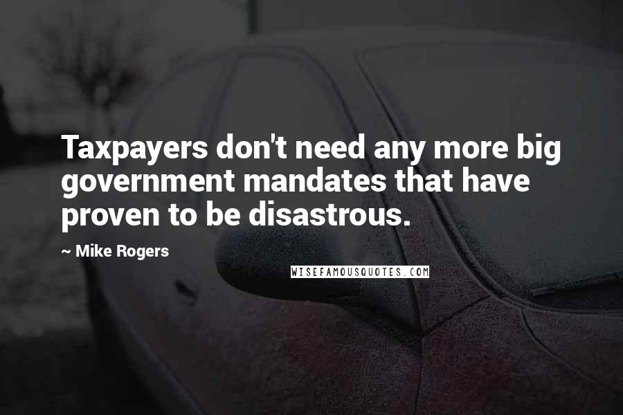 Mike Rogers Quotes: Taxpayers don't need any more big government mandates that have proven to be disastrous.