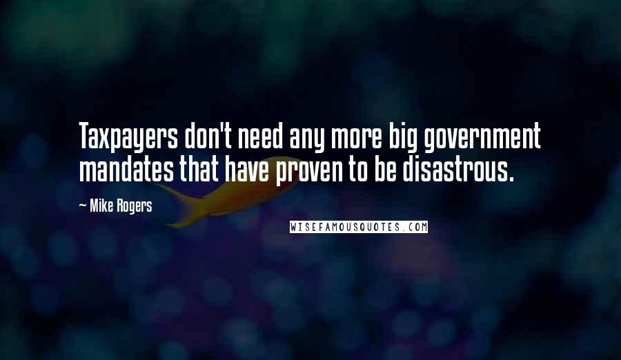 Mike Rogers Quotes: Taxpayers don't need any more big government mandates that have proven to be disastrous.