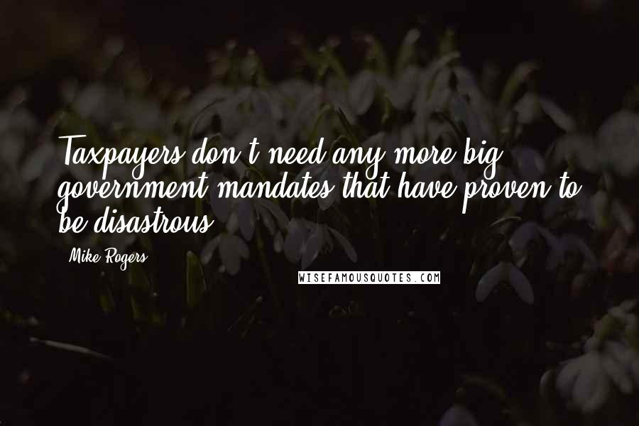 Mike Rogers Quotes: Taxpayers don't need any more big government mandates that have proven to be disastrous.