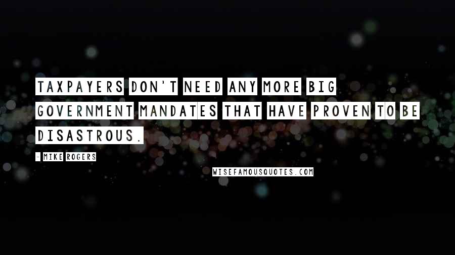 Mike Rogers Quotes: Taxpayers don't need any more big government mandates that have proven to be disastrous.