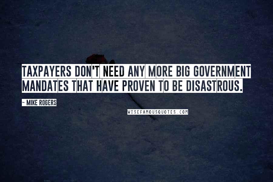 Mike Rogers Quotes: Taxpayers don't need any more big government mandates that have proven to be disastrous.