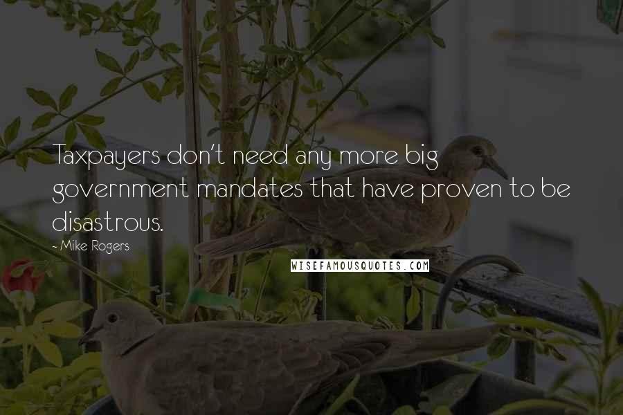 Mike Rogers Quotes: Taxpayers don't need any more big government mandates that have proven to be disastrous.