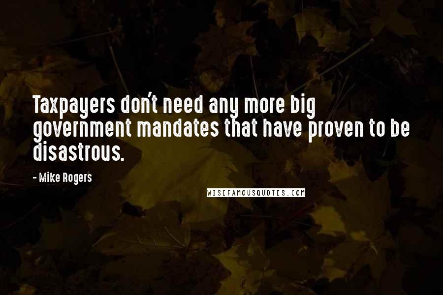 Mike Rogers Quotes: Taxpayers don't need any more big government mandates that have proven to be disastrous.