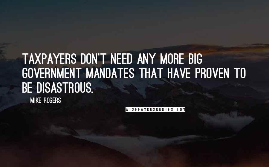 Mike Rogers Quotes: Taxpayers don't need any more big government mandates that have proven to be disastrous.