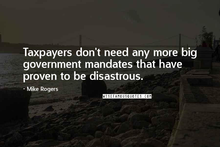 Mike Rogers Quotes: Taxpayers don't need any more big government mandates that have proven to be disastrous.