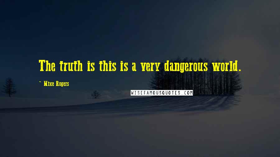 Mike Rogers Quotes: The truth is this is a very dangerous world.