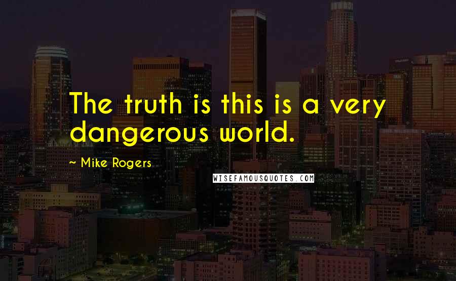 Mike Rogers Quotes: The truth is this is a very dangerous world.