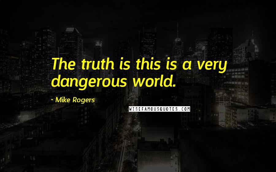 Mike Rogers Quotes: The truth is this is a very dangerous world.