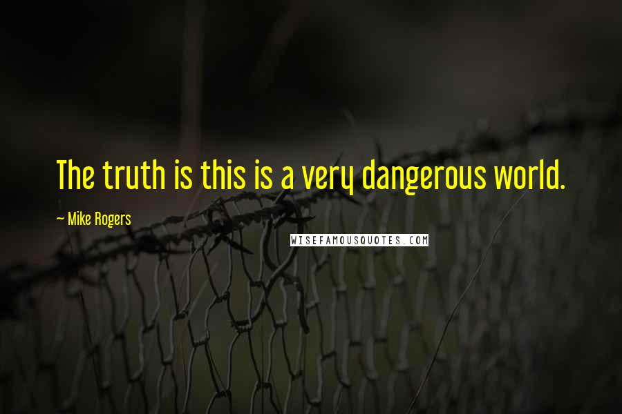 Mike Rogers Quotes: The truth is this is a very dangerous world.