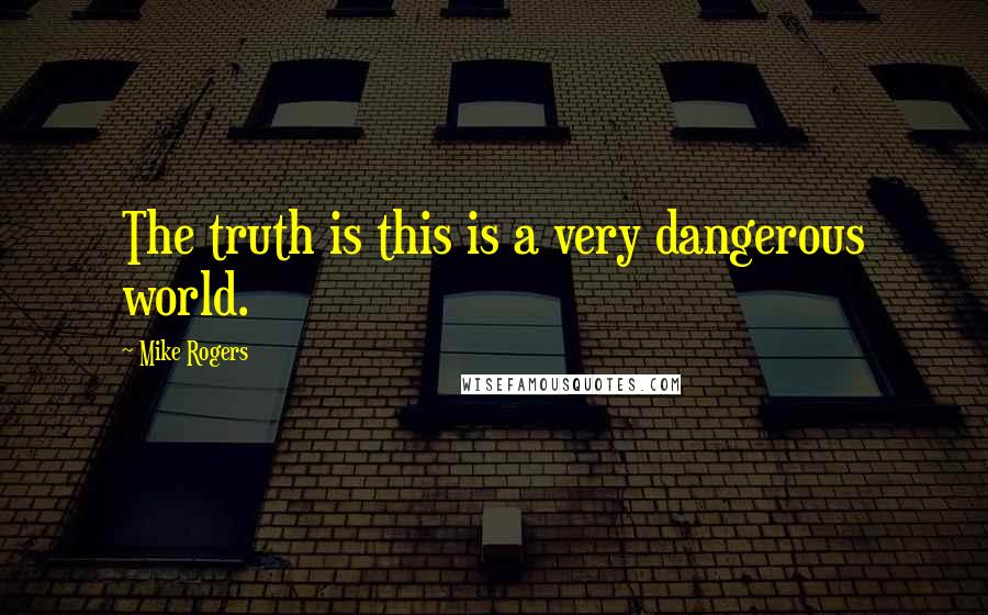 Mike Rogers Quotes: The truth is this is a very dangerous world.