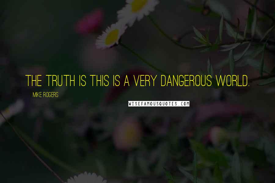 Mike Rogers Quotes: The truth is this is a very dangerous world.