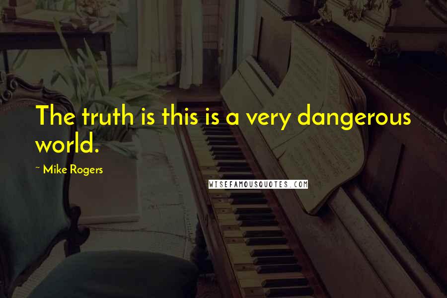 Mike Rogers Quotes: The truth is this is a very dangerous world.