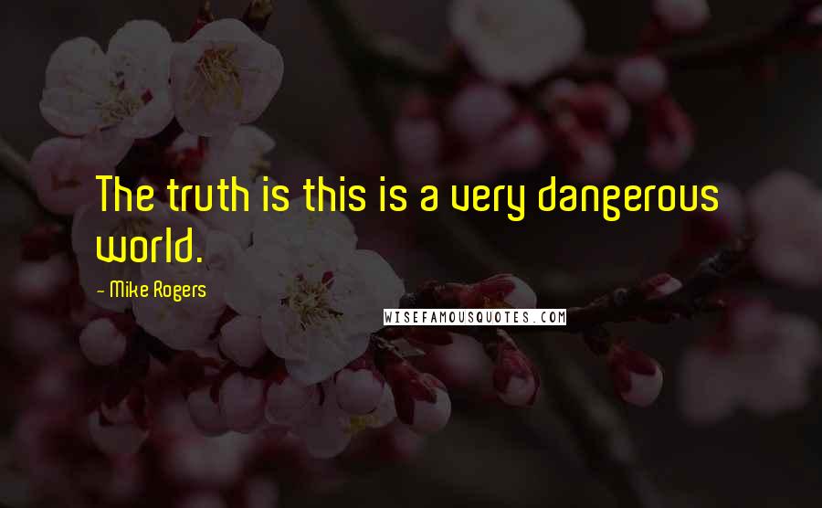 Mike Rogers Quotes: The truth is this is a very dangerous world.