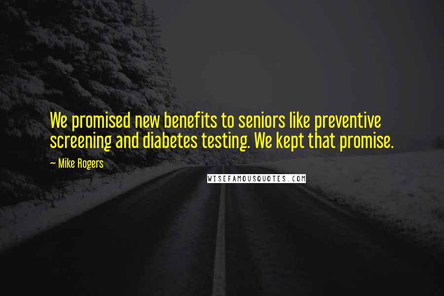 Mike Rogers Quotes: We promised new benefits to seniors like preventive screening and diabetes testing. We kept that promise.