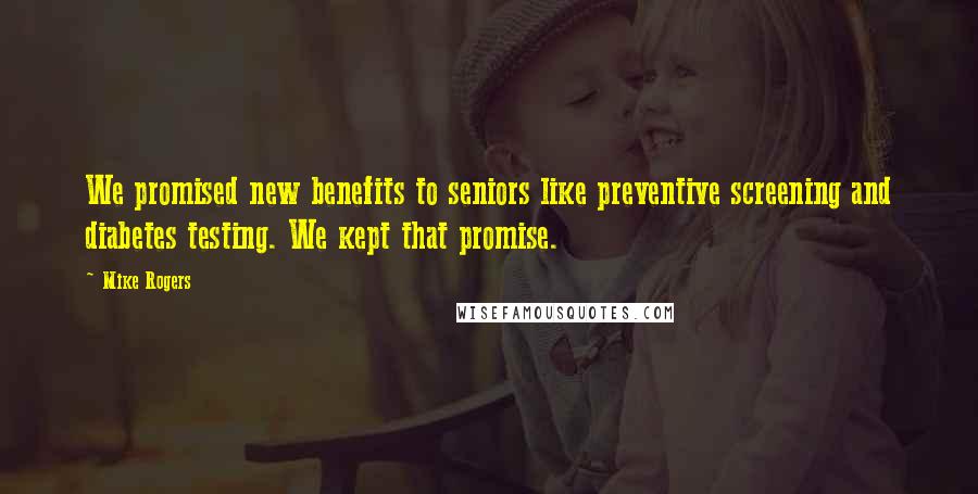 Mike Rogers Quotes: We promised new benefits to seniors like preventive screening and diabetes testing. We kept that promise.