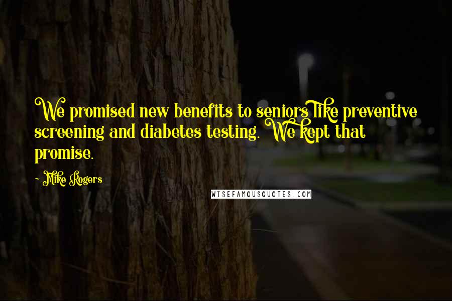 Mike Rogers Quotes: We promised new benefits to seniors like preventive screening and diabetes testing. We kept that promise.