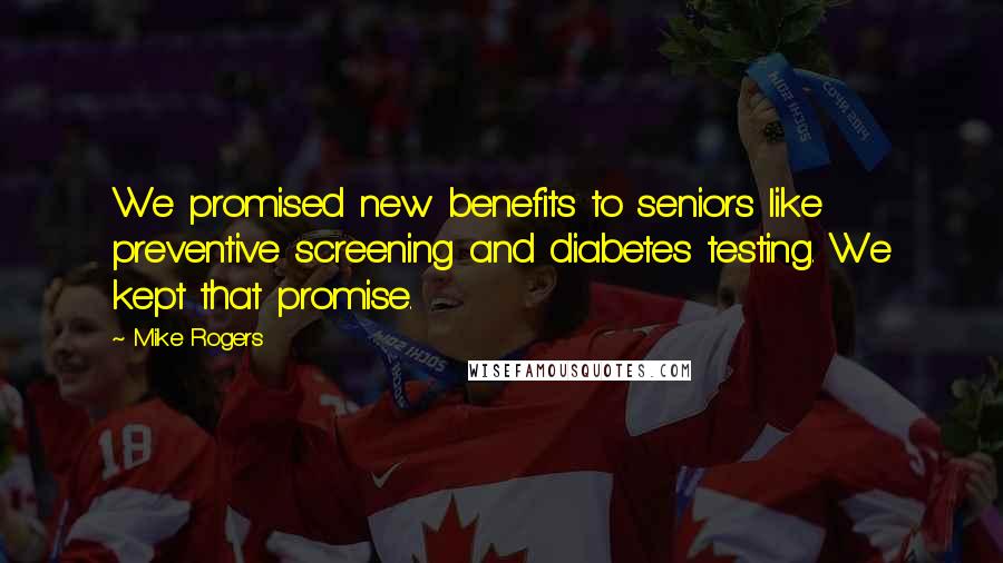 Mike Rogers Quotes: We promised new benefits to seniors like preventive screening and diabetes testing. We kept that promise.