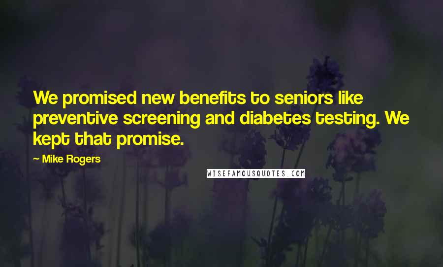 Mike Rogers Quotes: We promised new benefits to seniors like preventive screening and diabetes testing. We kept that promise.