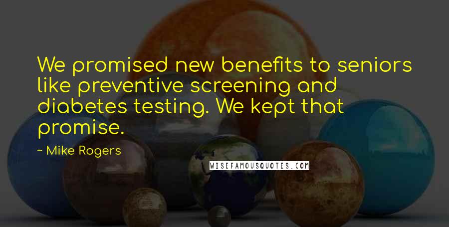 Mike Rogers Quotes: We promised new benefits to seniors like preventive screening and diabetes testing. We kept that promise.