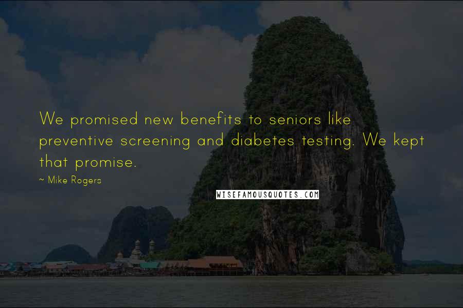 Mike Rogers Quotes: We promised new benefits to seniors like preventive screening and diabetes testing. We kept that promise.